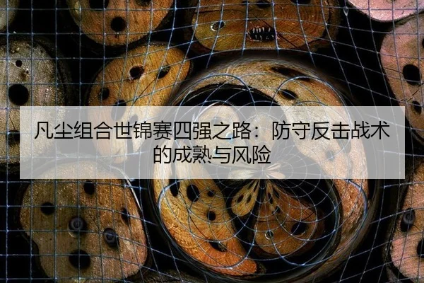 凡尘组合世锦赛四强之路：防守反击战术的成熟与风险